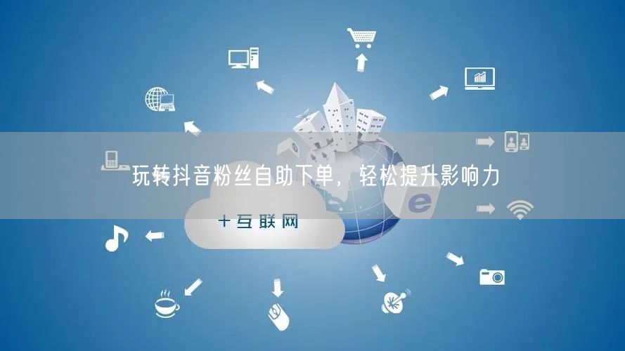 玩转抖音粉丝自助下单，轻松提升影响力