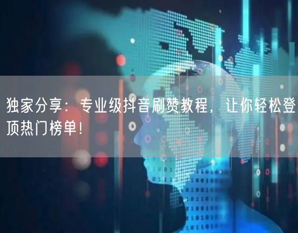 独家分享：专业级抖音刷赞教程，让你轻松登顶热门榜单！