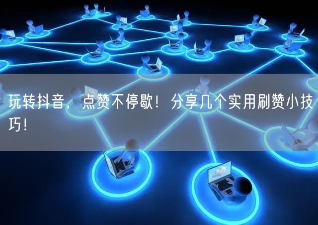 玩转抖音，点赞不停歇！分享几个实用刷赞小技巧！