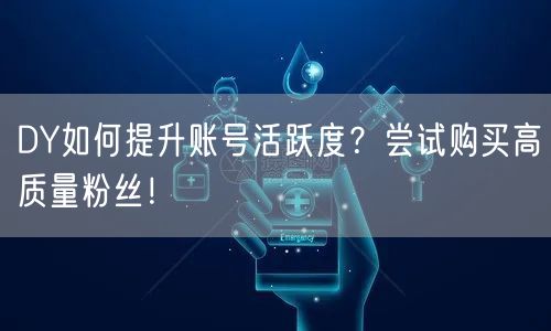 DY如何提升账号活跃度？尝试购买高质量粉丝！