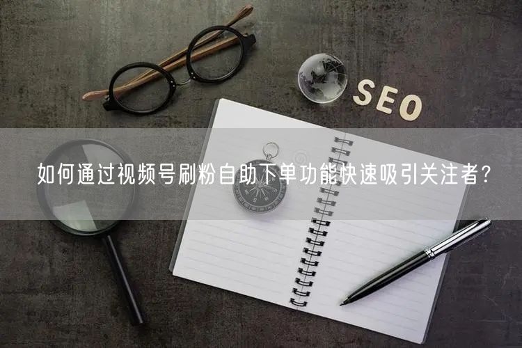 如何通过视频号刷粉自助下单功能快速吸引关注者？
