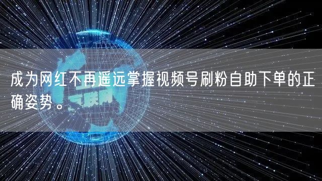成为网红不再遥远掌握视频号刷粉自助下单的正确姿势。