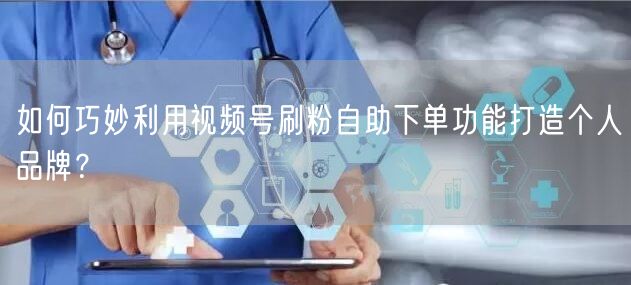 如何巧妙利用视频号刷粉自助下单功能打造个人品牌？