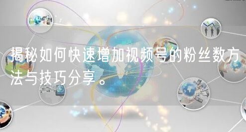 揭秘如何快速增加视频号的粉丝数方法与技巧分享。
