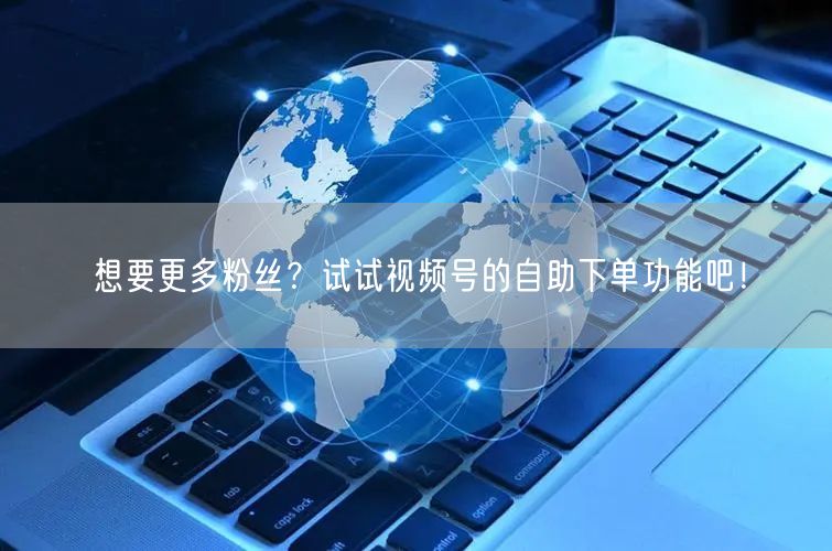 想要更多粉丝？试试视频号的自助下单功能吧！