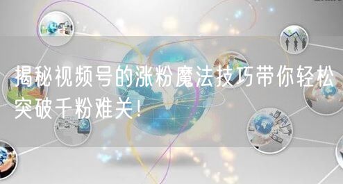 揭秘视频号的涨粉魔法技巧带你轻松突破千粉难关！