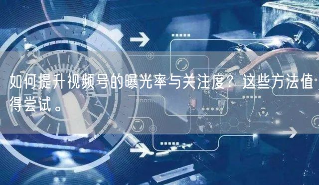 如何提升视频号的曝光率与关注度？这些方法值得尝试。