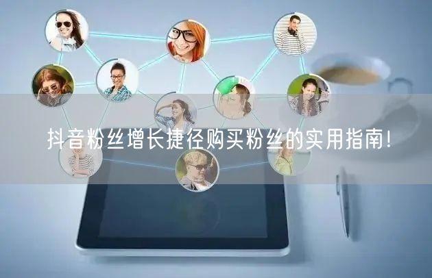抖音粉丝增长捷径购买粉丝的实用指南！