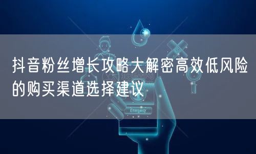 抖音粉丝增长攻略大解密高效低风险的购买渠道选择建议