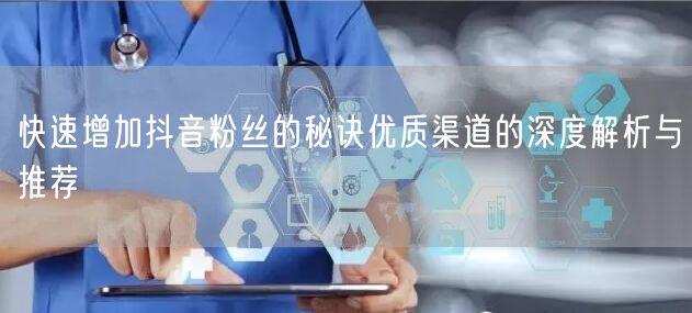 快速增加抖音粉丝的秘诀优质渠道的深度解析与推荐