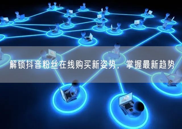 解锁抖音粉丝在线购买新姿势，掌握最新趋势