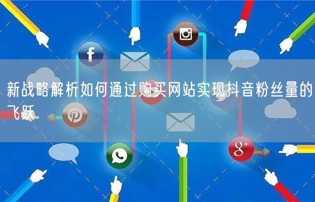 新战略解析如何通过购买网站实现抖音粉丝量的飞跃