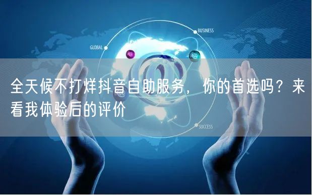 全天候不打烊抖音自助服务，你的首选吗？来看我体验后的评价
