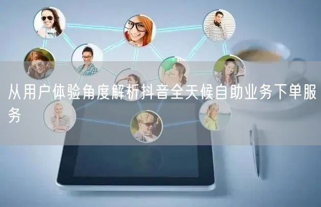 从用户体验角度解析抖音全天候自助业务下单服务
