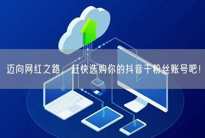 迈向网红之路，赶快选购你的抖音千粉丝账号吧！