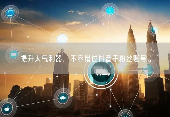 提升人气利器，不容错过抖音千粉丝账号。