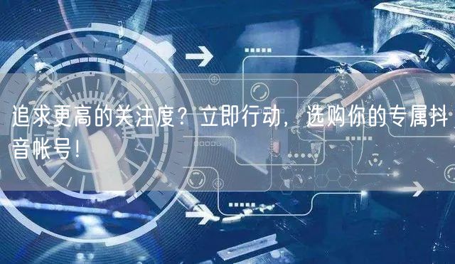 追求更高的关注度？立即行动，选购你的专属抖音帐号！