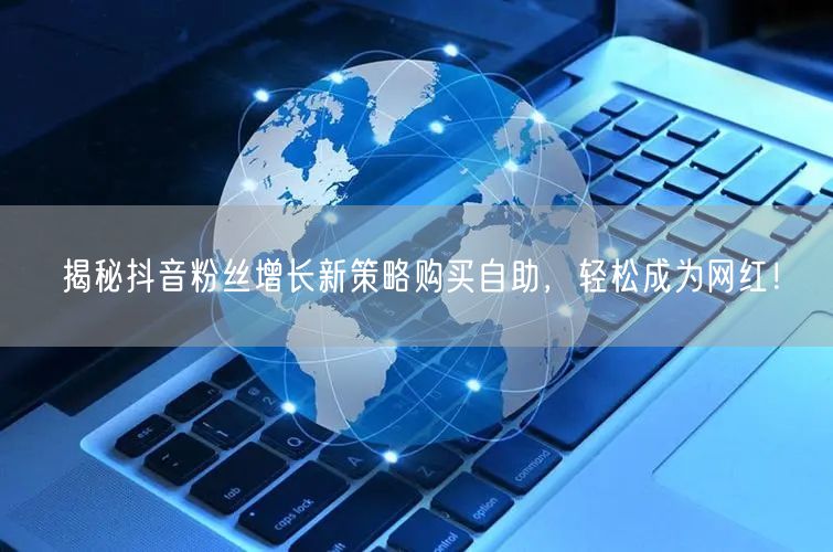 揭秘抖音粉丝增长新策略购买自助，轻松成为网红！