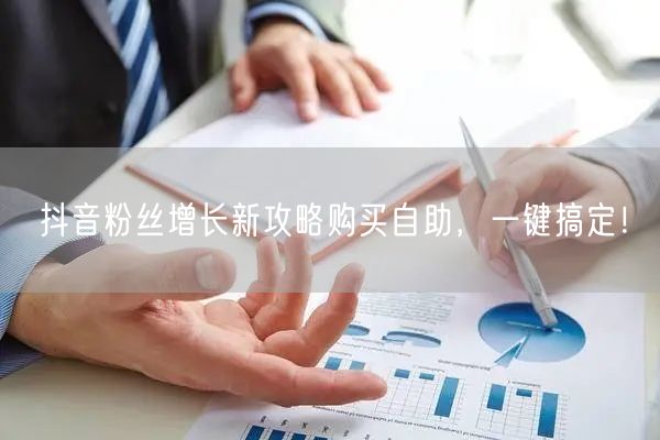 抖音粉丝增长新攻略购买自助，一键搞定！