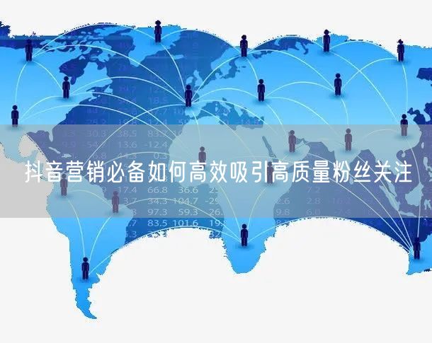 抖音营销必备如何高效吸引高质量粉丝关注