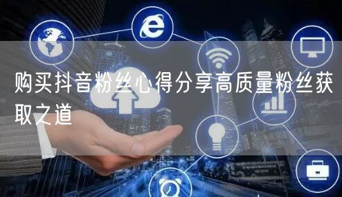 购买抖音粉丝心得分享高质量粉丝获取之道