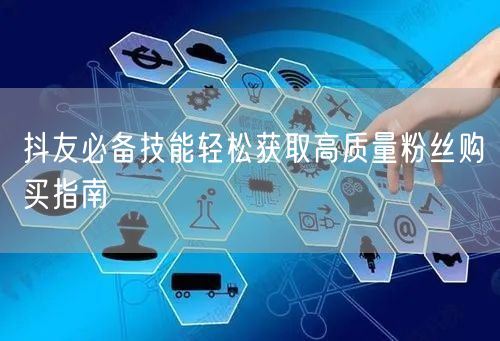 抖友必备技能轻松获取高质量粉丝购买指南