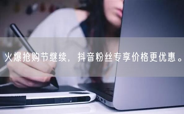 火爆抢购节继续，抖音粉丝专享价格更优惠。