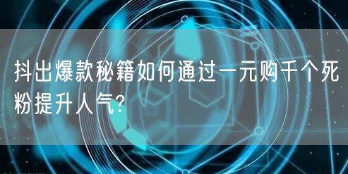 抖出爆款秘籍如何通过一元购千个死粉提升人气?