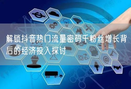 解锁抖音热门流量密码千粉丝增长背后的经济投入探讨