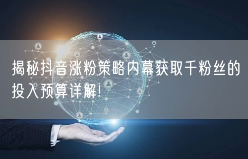 揭秘抖音涨粉策略内幕获取千粉丝的投入预算详解!