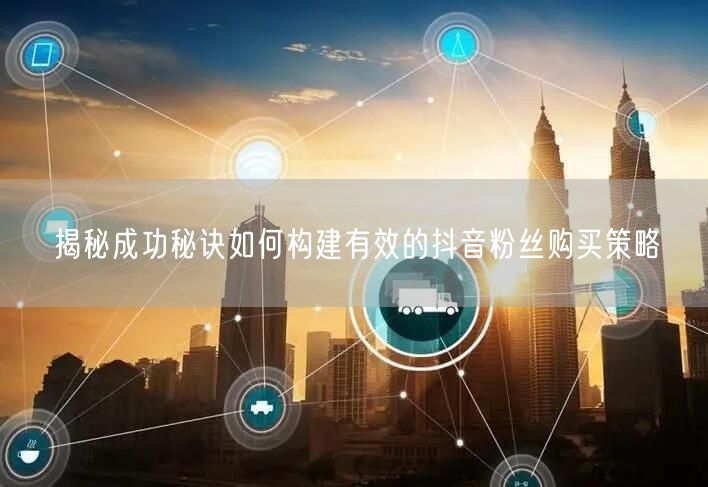 揭秘成功秘诀如何构建有效的抖音粉丝购买策略