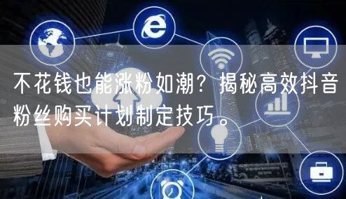 不花钱也能涨粉如潮？揭秘高效抖音粉丝购买计划制定技巧。