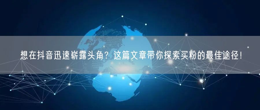 想在抖音迅速崭露头角？这篇文章带你探索买粉的最佳途径！