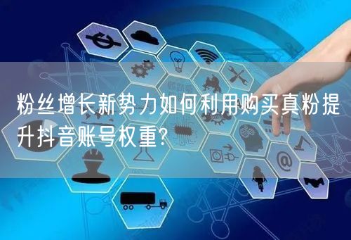 粉丝增长新势力如何利用购买真粉提升抖音账号权重?